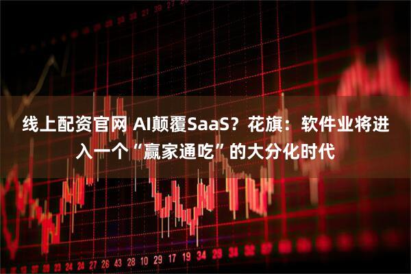线上配资官网 AI颠覆SaaS？花旗：软件业将进入一个“赢家通吃”的大分化时代