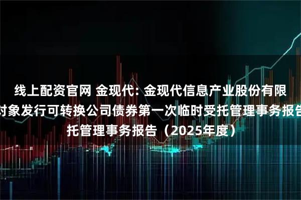 线上配资官网 金现代: 金现代信息产业股份有限公司向不特定对象发行可转换公司债券第一次临时受托管理事务报告（2025年度）