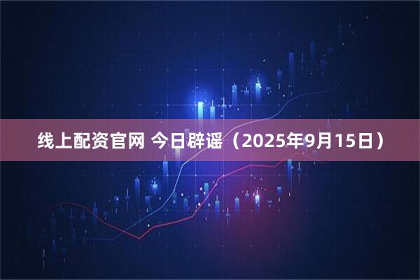 线上配资官网 今日辟谣（2025年9月15日）