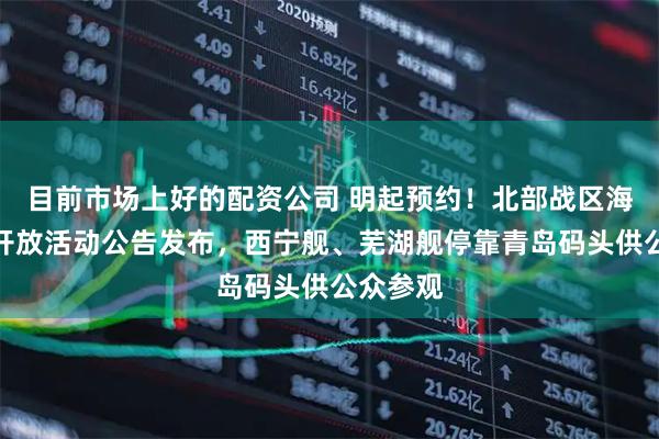 目前市场上好的配资公司 明起预约！北部战区海军舰艇开放活动公告发布，西宁舰、芜湖舰停靠青岛码头供公众参观