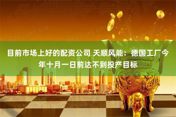 目前市场上好的配资公司 天顺风能：德国工厂今年十月一日前达不到投产目标