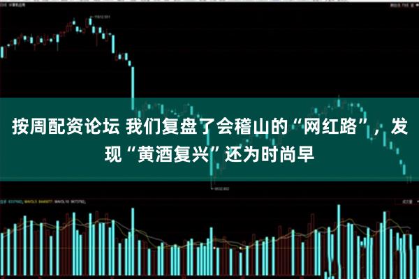 按周配资论坛 我们复盘了会稽山的“网红路”，发现“黄酒复兴”还为时尚早