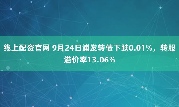 线上配资官网 9月24日浦发转债下跌0.01%，转股溢价率13.06%