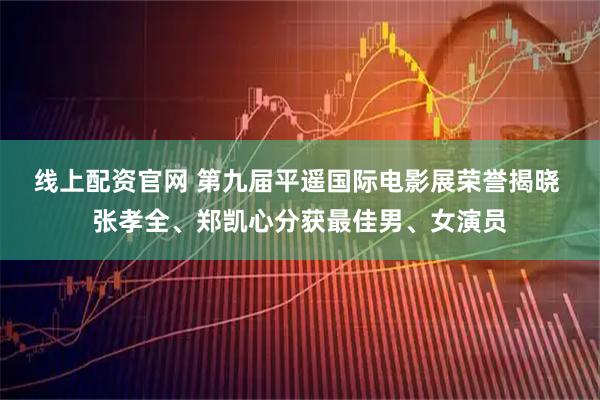 线上配资官网 第九届平遥国际电影展荣誉揭晓 张孝全、郑凯心分获最佳男、女演员