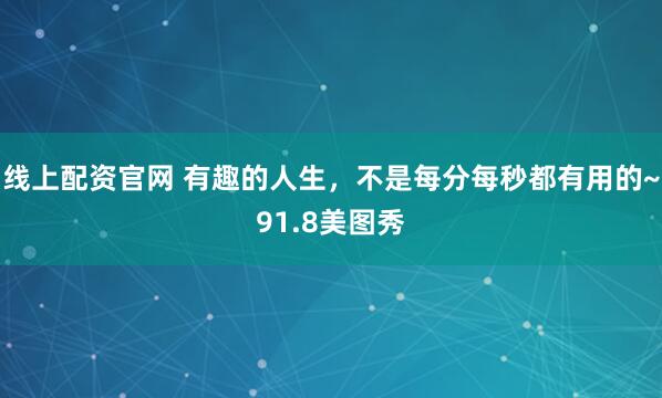 线上配资官网 有趣的人生，不是每分每秒都有用的~91.8美图秀