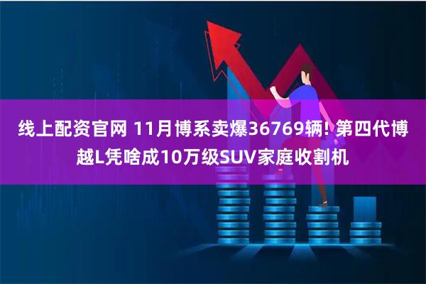 线上配资官网 11月博系卖爆36769辆! 第四代博越L凭啥成10万级SUV家庭收割机