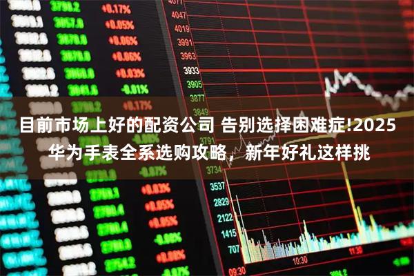 目前市场上好的配资公司 告别选择困难症!2025 华为手表全系选购攻略，新年好礼这样挑