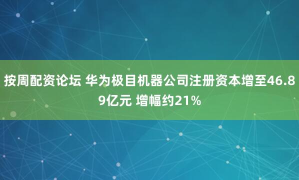 按周配资论坛 华为极目机器公司注册资本增至46.89亿元 增幅约21%
