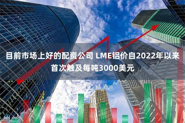 目前市场上好的配资公司 LME铝价自2022年以来首次触及每吨3000美元