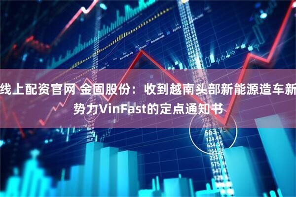 线上配资官网 金固股份：收到越南头部新能源造车新势力VinFast的定点通知书