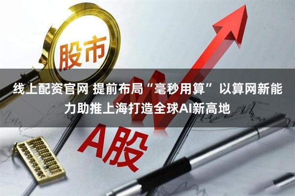 线上配资官网 提前布局“毫秒用算” 以算网新能力助推上海打造全球AI新高地