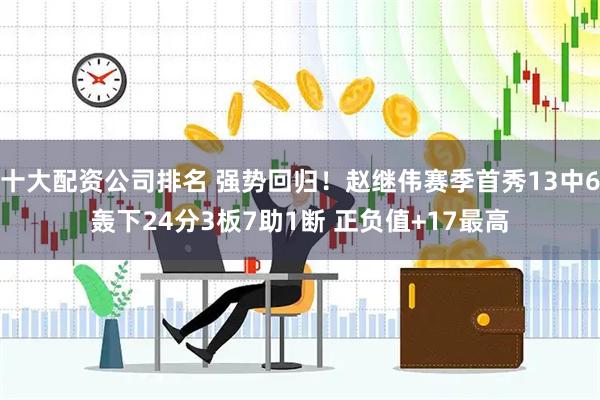 十大配资公司排名 强势回归！赵继伟赛季首秀13中6轰下24分3板7助1断 正负值+17最高