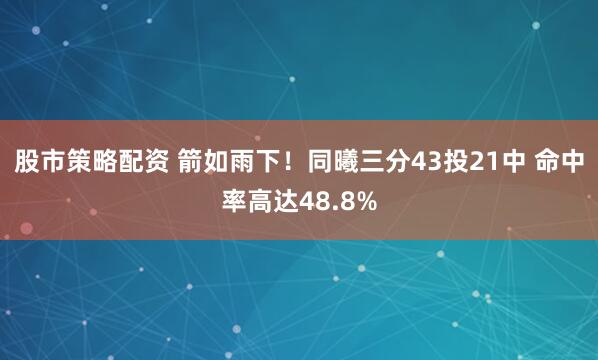 股市策略配资 箭如雨下！同曦三分43投21中 命中率高达48.8%