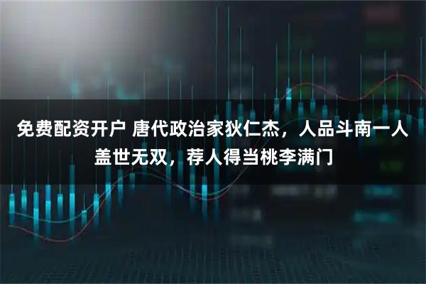 免费配资开户 唐代政治家狄仁杰，人品斗南一人盖世无双，荐人得当桃李满门