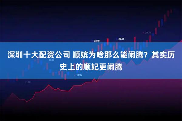 深圳十大配资公司 顺嫔为啥那么能闹腾？其实历史上的顺妃更闹腾