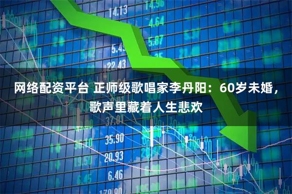 网络配资平台 正师级歌唱家李丹阳：60岁未婚，歌声里藏着人生悲欢