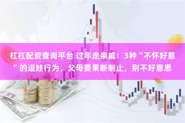 杠杠配资查询平台 过年走亲戚：3种“不怀好意”的逗娃行为，父母要果断制止，别不好意思