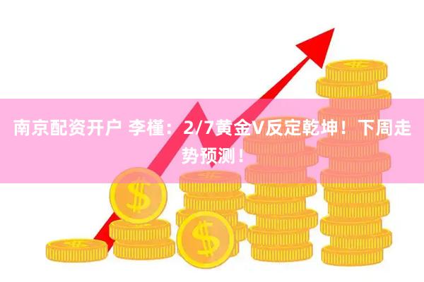 南京配资开户 李槿：2/7黄金V反定乾坤！下周走势预测！
