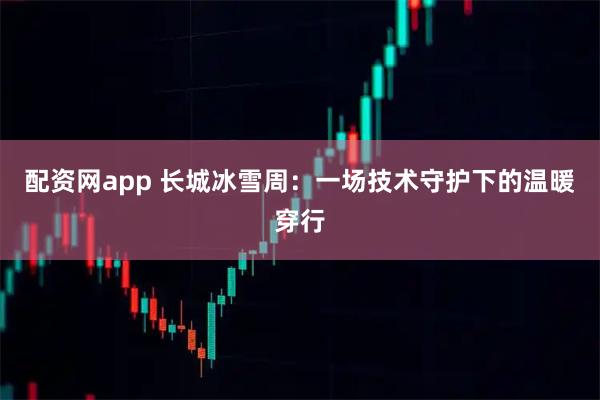 配资网app 长城冰雪周：一场技术守护下的温暖穿行