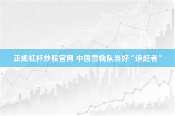 正规杠杆炒股官网 中国雪橇队当好“追赶者”