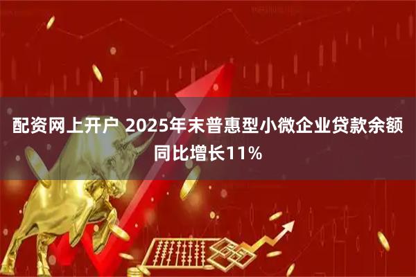 配资网上开户 2025年末普惠型小微企业贷款余额同比增长11%