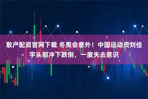 散户配资官网下载 冬奥会意外！中国运动员刘佳宇头部冲下跌倒，一度失去意识