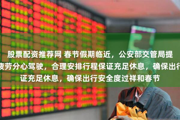 股票配资推荐网 春节假期临近，公安部交管局提醒广大驾驶人切勿疲劳分心驾驶，合理安排行程保证充足休息，确保出行安全度过祥和春节