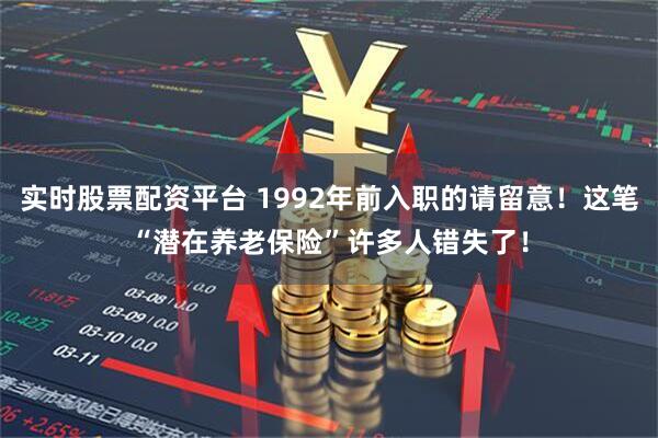 实时股票配资平台 1992年前入职的请留意！这笔“潜在养老保险”许多人错失了！