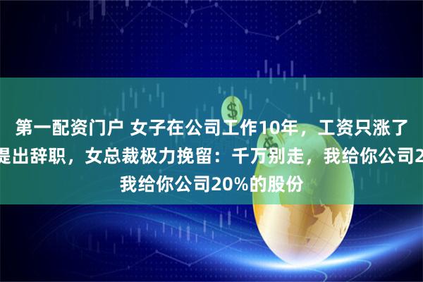 第一配资门户 女子在公司工作10年，工资只涨了50元，她提出辞职，女总裁极力挽留：千万别走，我给你公司20%的股份