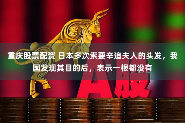 重庆股票配资 日本多次索要辛追夫人的头发，我国发现其目的后，表示一根都没有