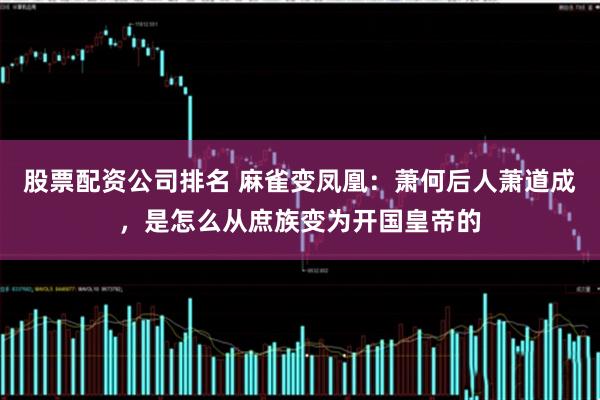 股票配资公司排名 麻雀变凤凰：萧何后人萧道成，是怎么从庶族变为开国皇帝的