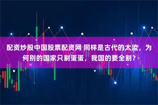 配资炒股中国股票配资网 同样是古代的太监，为何别的国家只割蛋蛋，我国的要全割？