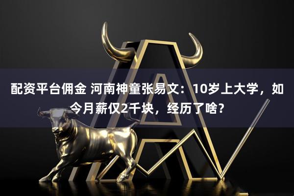 配资平台佣金 河南神童张易文：10岁上大学，如今月薪仅2千块，经历了啥？