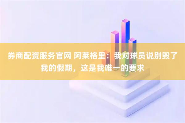券商配资服务官网 阿莱格里：我对球员说别毁了我的假期，这是我唯一的要求