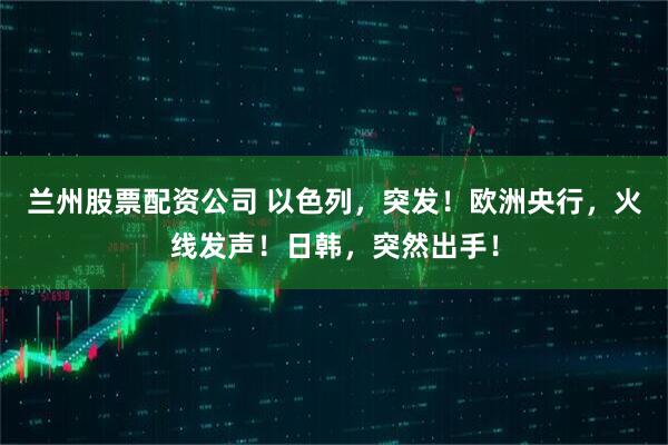 兰州股票配资公司 以色列，突发！欧洲央行，火线发声！日韩，突然出手！