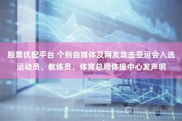 股票优配平台 个别自媒体及网友攻击亚运会入选运动员、教练员，体育总局体操中心发声明