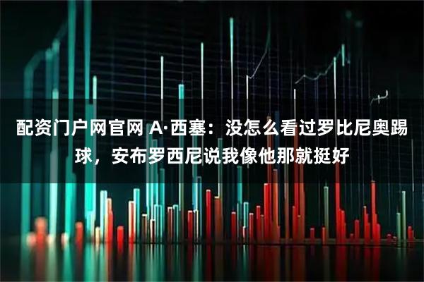 配资门户网官网 A·西塞：没怎么看过罗比尼奥踢球，安布罗西尼说我像他那就挺好