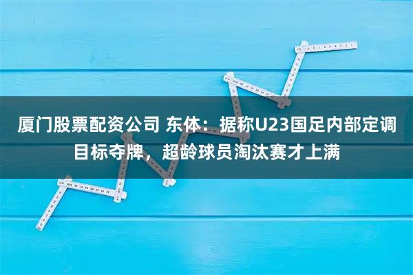 厦门股票配资公司 东体：据称U23国足内部定调目标夺牌，超龄球员淘汰赛才上满