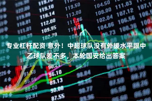 专业杠杆配资 意外！中超球队没有外援水平跟中乙球队差不多，本轮国安给出答案