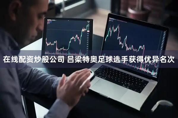 在线配资炒股公司 吕梁特奥足球选手获得优异名次